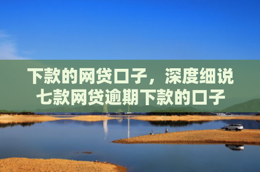 下款的网贷口子，深度细说七款网贷逾期下款的口子