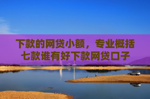 下款的网贷小额，专业概括七款谁有好下款网贷口子