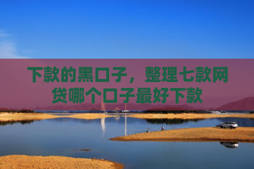 下款的黑口子，整理七款网贷哪个口子最好下款