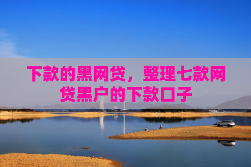 下款的黑网贷，整理七款网贷黑户的下款口子