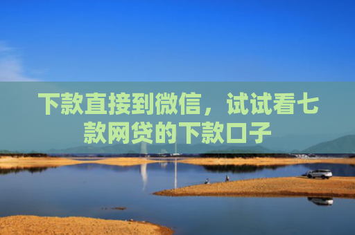 下款直接到微信，试试看七款网贷的下款口子