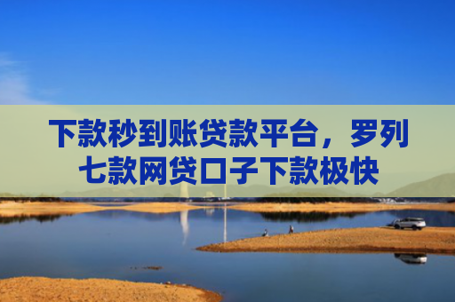 下款秒到账贷款平台，罗列七款网贷口子下款极快