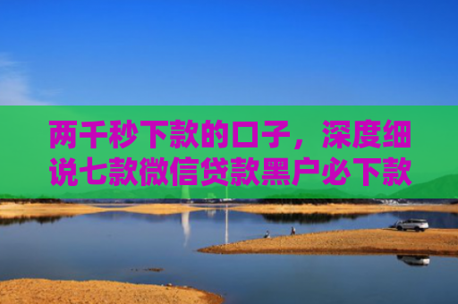 两千秒下款的口子，深度细说七款微信贷款黑户必下款吗