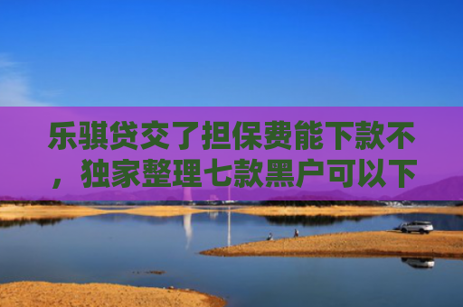 乐骐贷交了担保费能下款不，独家整理七款黑户可以下款的贷款平台