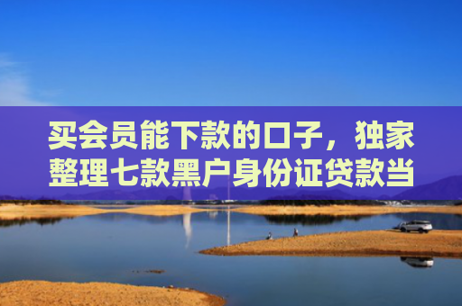 买会员能下款的口子，独家整理七款黑户身份证贷款当天下款