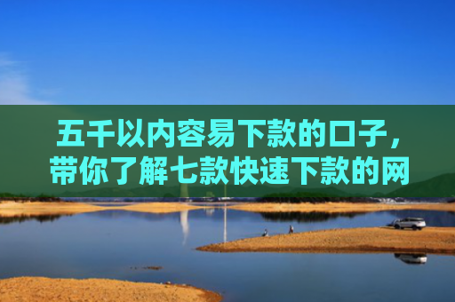 五千以内容易下款的口子，带你了解七款快速下款的网贷黑口子