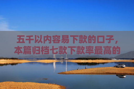 五千以内容易下款的口子，本篇归档七款下款率最高的网贷口子