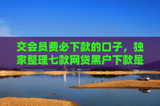 交会员费必下款的口子，独家整理七款网贷黑户下款是真的吗