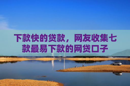 下款快的贷款，网友收集七款最易下款的网贷口子