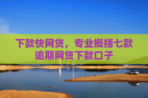 下款快网贷，专业概括七款逾期网贷下款口子