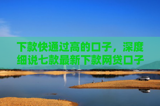 下款快通过高的口子，深度细说七款最新下款网贷口子