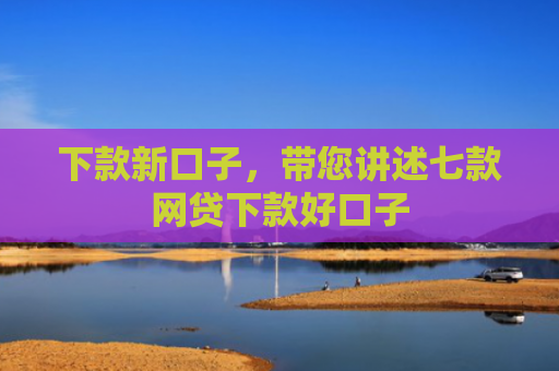 下款新口子，带您讲述七款网贷下款好口子