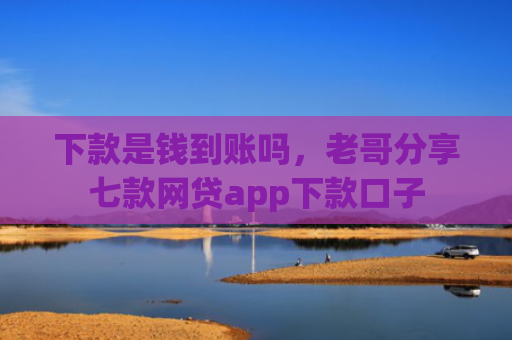 下款是钱到账吗，老哥分享七款网贷app下款口子