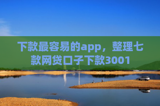 下款最容易的app，整理七款网贷口子下款3001