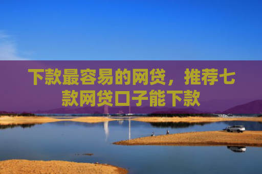 下款最容易的网贷，推荐七款网贷口子能下款