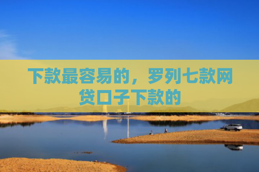 下款最容易的，罗列七款网贷口子下款的