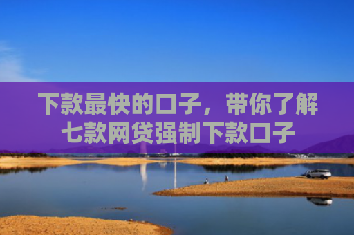 下款最快的口子，带你了解七款网贷强制下款口子