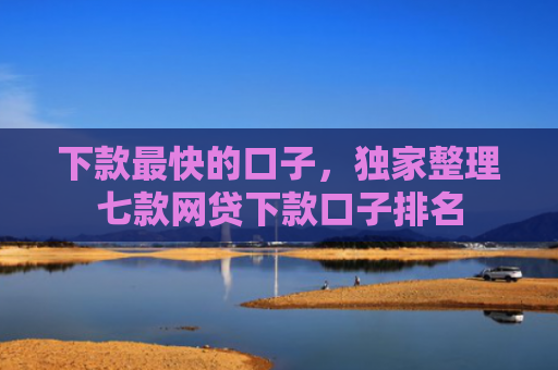 下款最快的口子，独家整理七款网贷下款口子排名