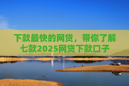 下款最快的网贷，带你了解七款2025网贷下款口子