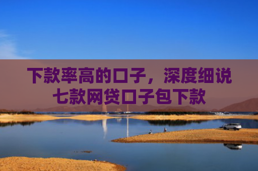 下款率高的口子，深度细说七款网贷口子包下款