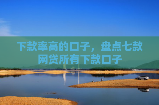 下款率高的口子，盘点七款网贷所有下款口子