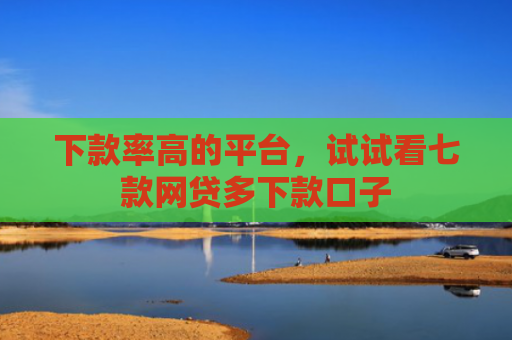 下款率高的平台，试试看七款网贷多下款口子