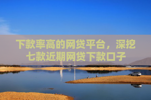下款率高的网贷平台，深挖七款近期网贷下款口子