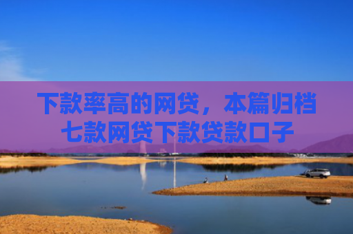 下款率高的网贷，本篇归档七款网贷下款贷款口子