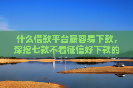 什么借款平台最容易下款，深挖七款不看征信好下款的贷款