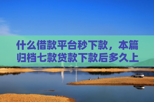 什么借款平台秒下款，本篇归档七款贷款下款后多久上征信