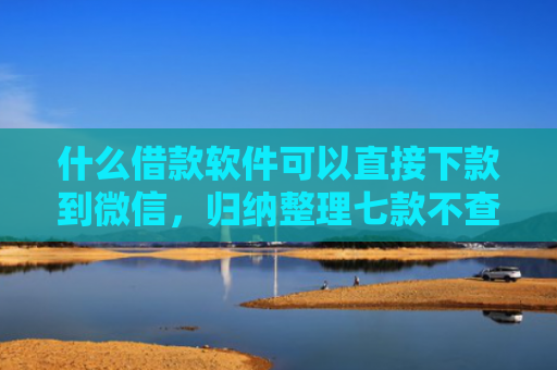 什么借款软件可以直接下款到微信，归纳整理七款不查征信贷款当天下款