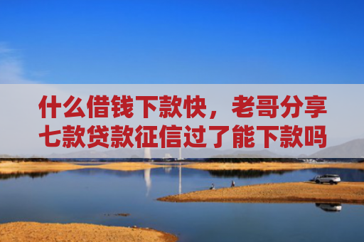 什么借钱下款快，老哥分享七款贷款征信过了能下款吗