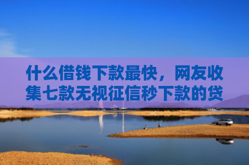什么借钱下款最快，网友收集七款无视征信秒下款的贷款