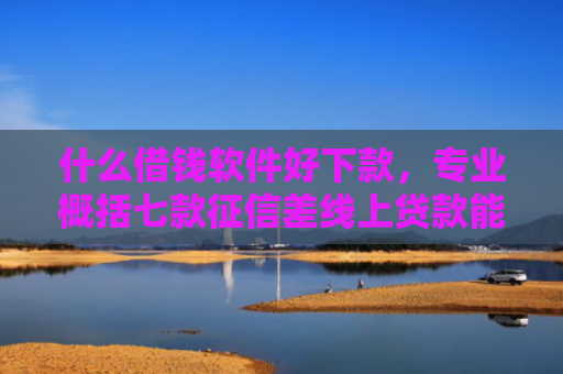 什么借钱软件好下款，专业概括七款征信差线上贷款能下款吗