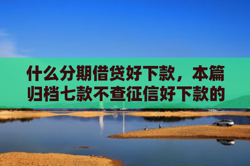 什么分期借贷好下款，本篇归档七款不查征信好下款的贷款