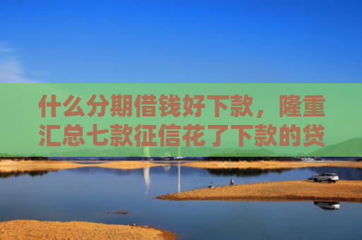 什么分期借钱好下款，隆重汇总七款征信花了下款的贷款口子