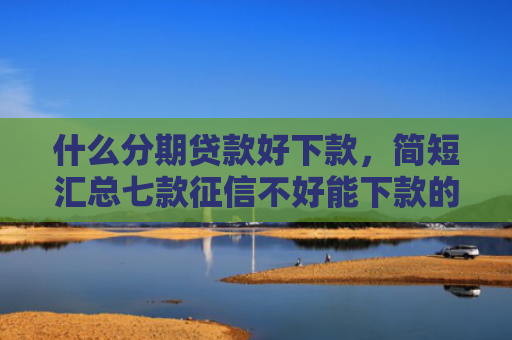 什么分期贷款好下款，简短汇总七款征信不好能下款的贷款