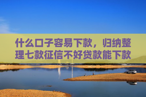 什么口子容易下款，归纳整理七款征信不好贷款能下款吗