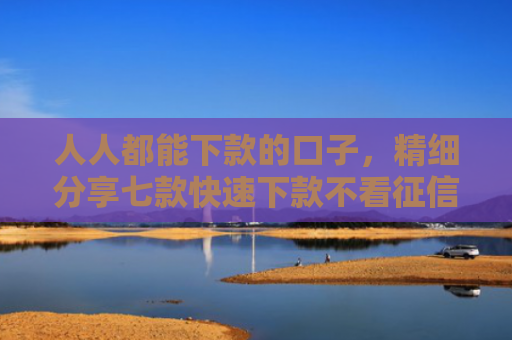 人人都能下款的口子，精细分享七款快速下款不看征信的平台