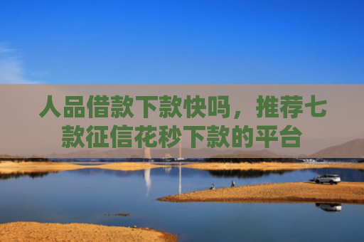 人品借款下款快吗，推荐七款征信花秒下款的平台