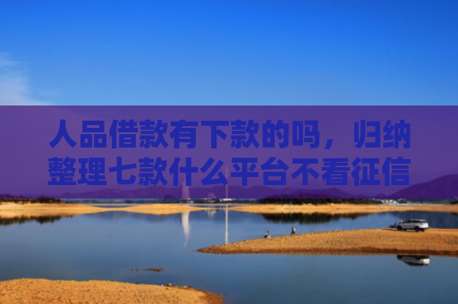 人品借款有下款的吗，归纳整理七款什么平台不看征信秒下款