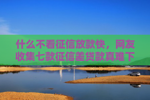 什么不看征信放款快，网友收集七款征信差贷款真难下款