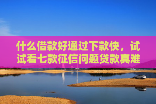 什么借款好通过下款快，试试看七款征信问题贷款真难下款吗