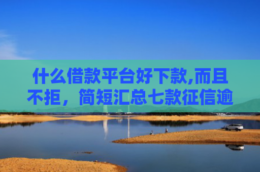 什么借款平台好下款,而且不拒，简短汇总七款征信逾期下款快的贷款