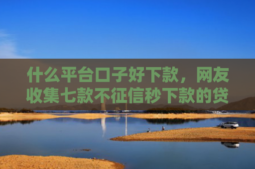 什么平台口子好下款，网友收集七款不征信秒下款的贷款软件