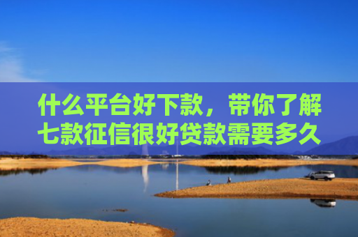 什么平台好下款，带你了解七款征信很好贷款需要多久下款
