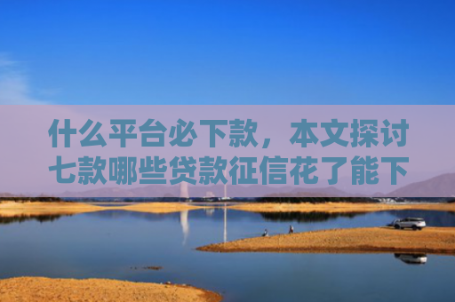 什么平台必下款，本文探讨七款哪些贷款征信花了能下款