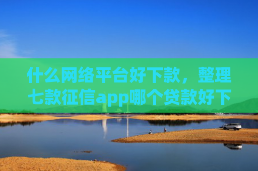 什么网络平台好下款，整理七款征信app哪个贷款好下款