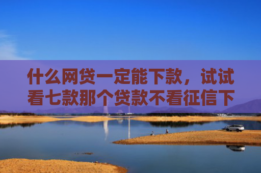什么网贷一定能下款，试试看七款那个贷款不看征信下款快