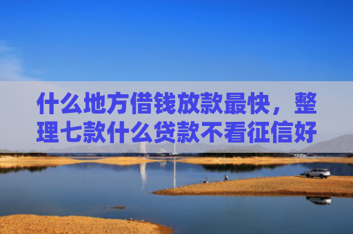 什么地方借钱放款最快，整理七款什么贷款不看征信好下款